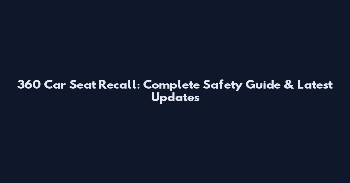 360 Car Seat Recall: Complete Safety Guide & Latest Updates