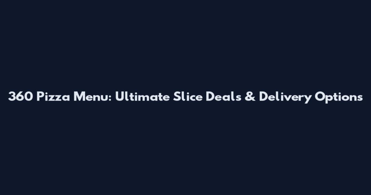 360 Pizza Menu: Ultimate Slice Deals & Delivery Options