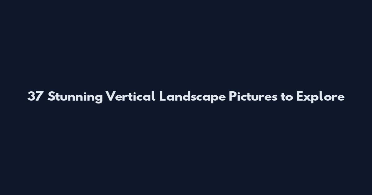 37 Stunning Vertical Landscape Pictures to Explore