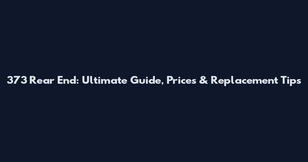373 Rear End: Ultimate Guide, Prices & Replacement Tips