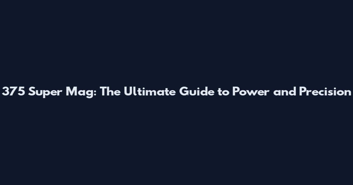 375 Super Mag: The Ultimate Guide to Power and Precision