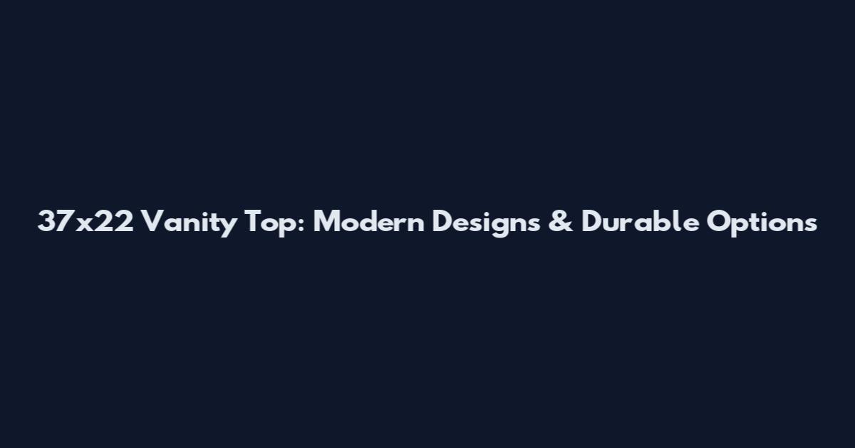 37x22 Vanity Top: Modern Designs & Durable Options