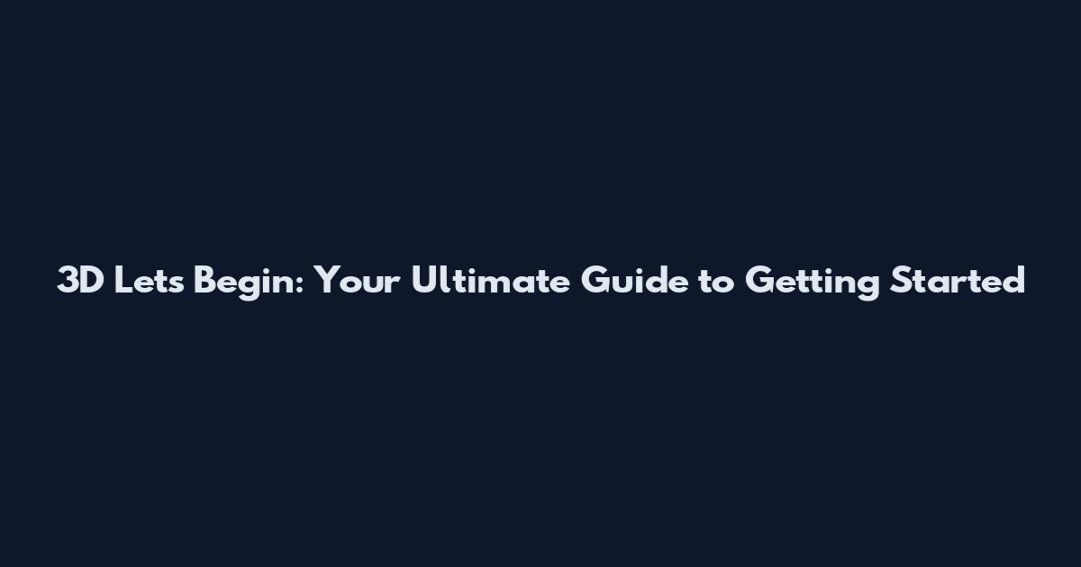 3D Lets Begin: Your Ultimate Guide to Getting Started
