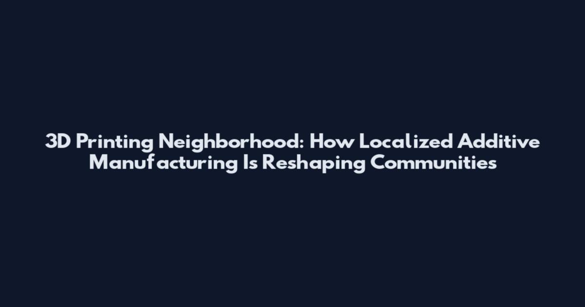 3D Printing Neighborhood: How Localized Additive Manufacturing Is Reshaping Communities