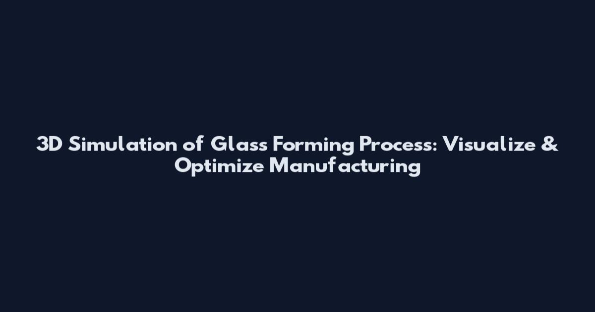 3D Simulation of Glass Forming Process: Visualize & Optimize Manufacturing