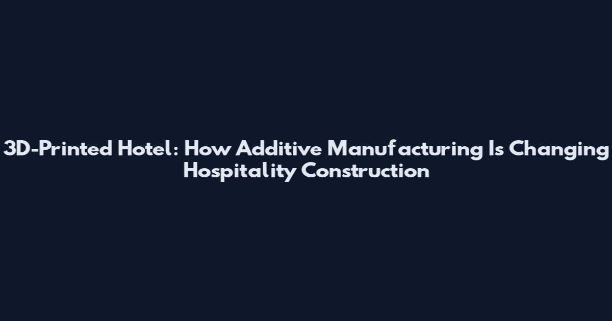 3D-Printed Hotel: How Additive Manufacturing Is Changing Hospitality Construction