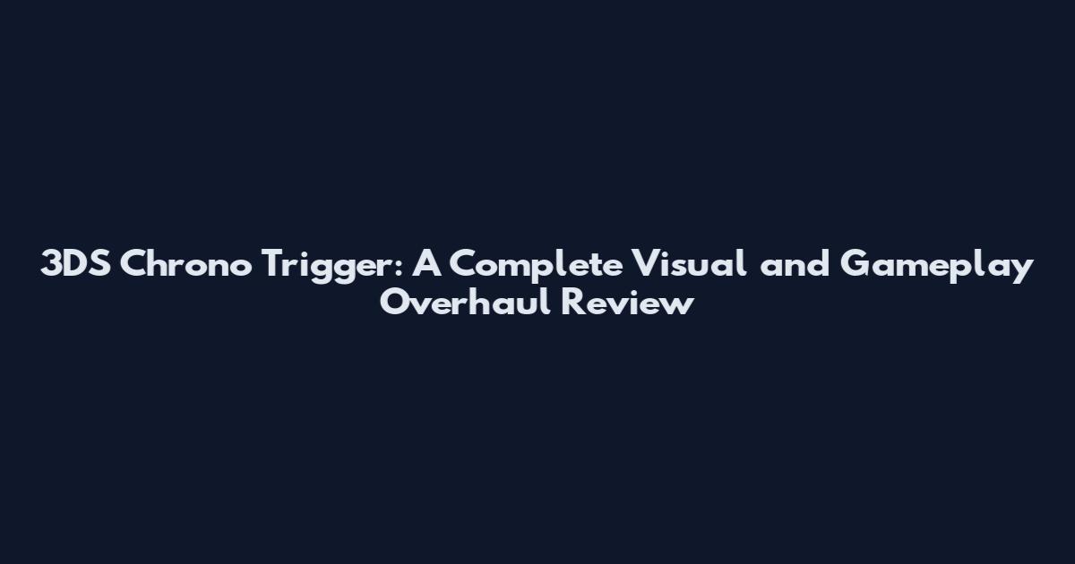 3DS Chrono Trigger: A Complete Visual and Gameplay Overhaul Review