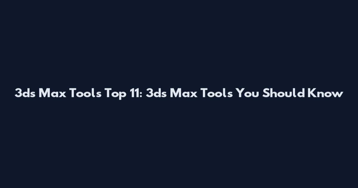 3ds Max Tools Top 11: 3ds Max Tools You Should Know