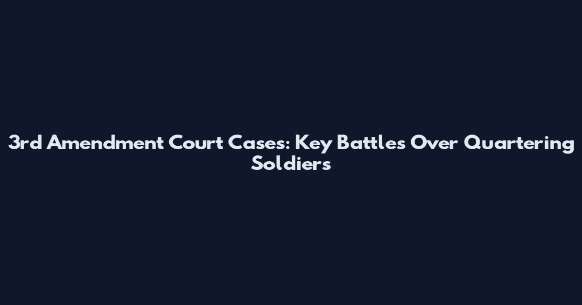 3rd Amendment Court Cases: Key Battles Over Quartering Soldiers