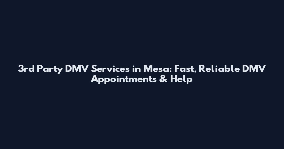 3rd Party DMV Services in Mesa: Fast, Reliable DMV Appointments & Help