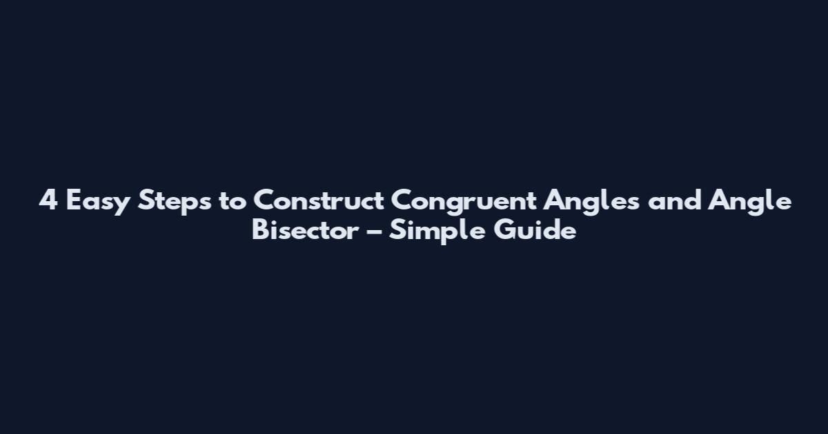 4 Easy Steps to Construct Congruent Angles and Angle Bisector – Simple Guide