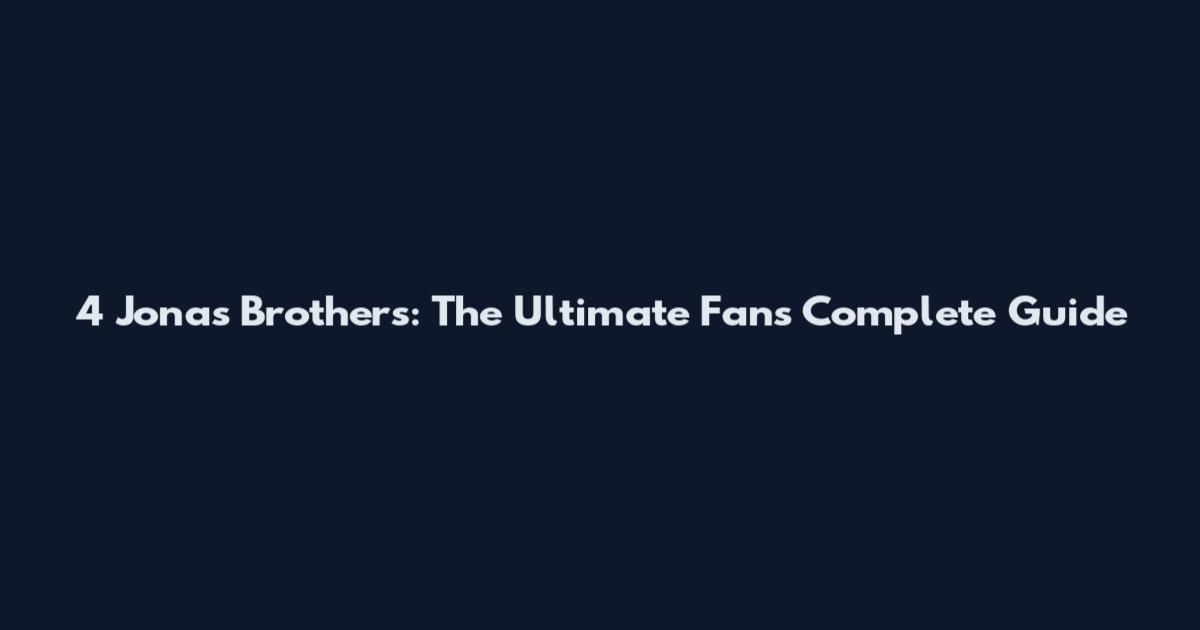4 Jonas Brothers: The Ultimate Fan's Complete Guide