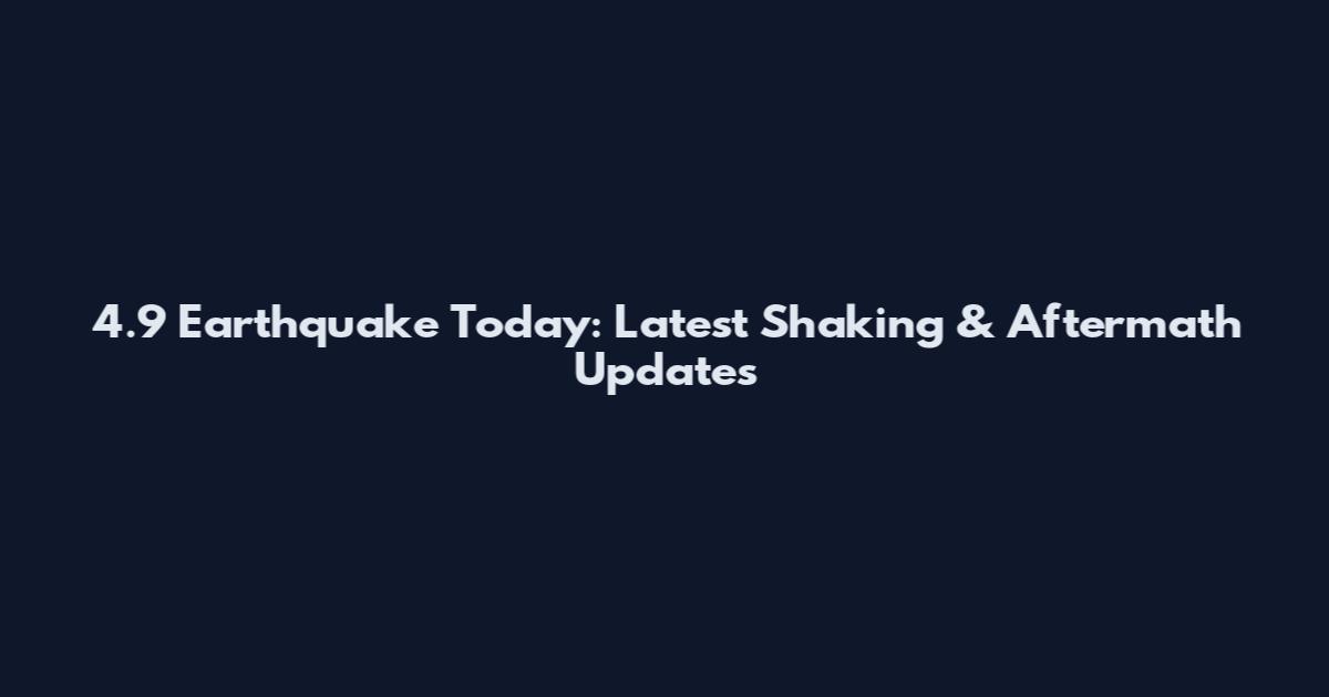 4.9 Earthquake Today: Latest Shaking & Aftermath Updates
