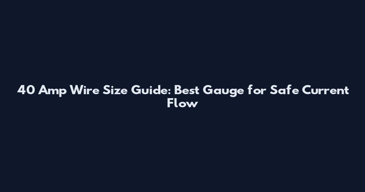40 Amp Wire Size Guide: Best Gauge for Safe Current Flow
