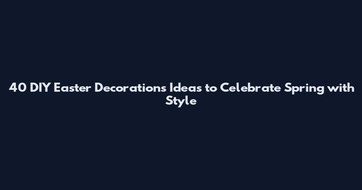 40 DIY Easter Decorations Ideas to Celebrate Spring with Style