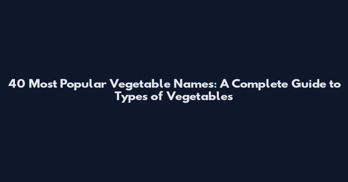 40 Most Popular Vegetable Names: A Complete Guide to Types of Vegetables