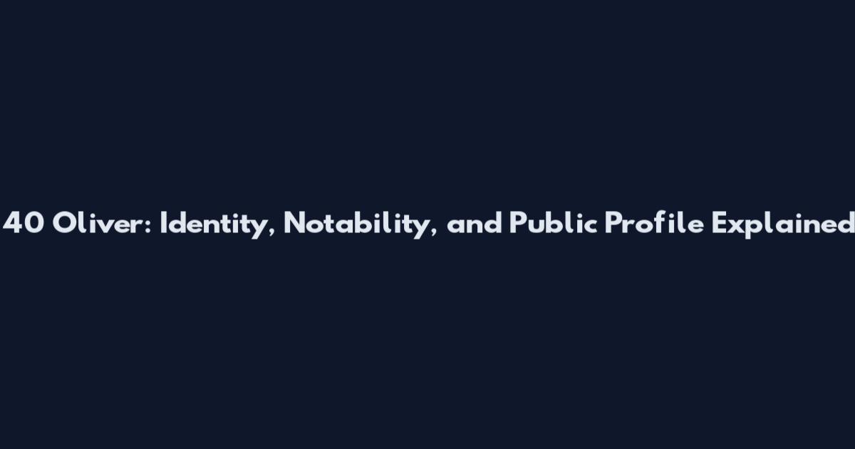 40 Oliver: Identity, Notability, and Public Profile Explained