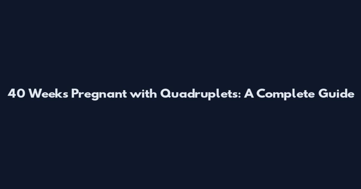 40 Weeks Pregnant with Quadruplets: A Complete Guide