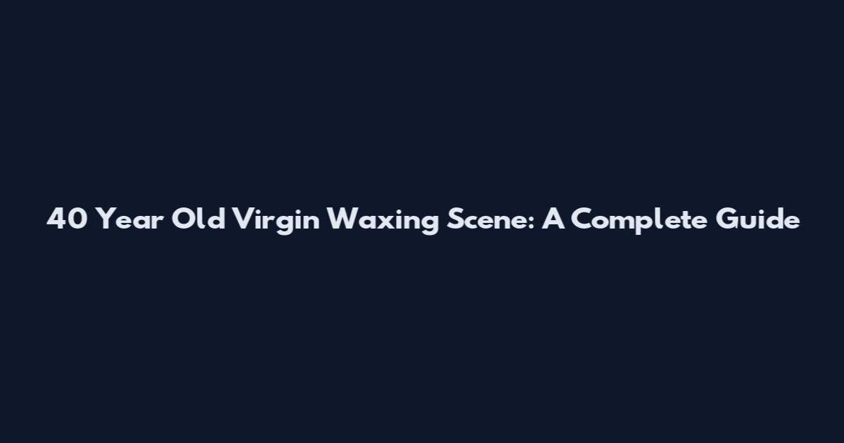 40 Year Old Virgin Waxing Scene: A Complete Guide