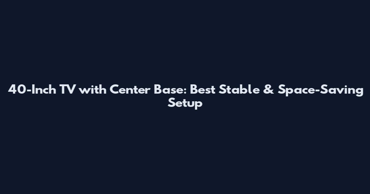 40-Inch TV with Center Base: Best Stable & Space-Saving Setup