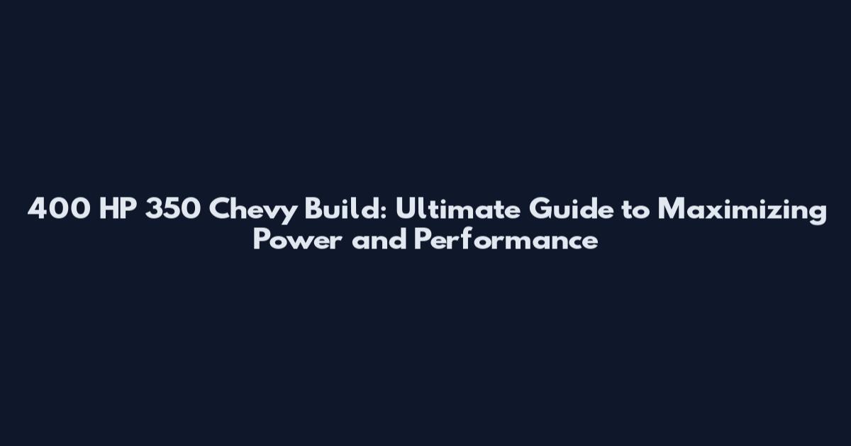 400 HP 350 Chevy Build: Ultimate Guide to Maximizing Power and Performance