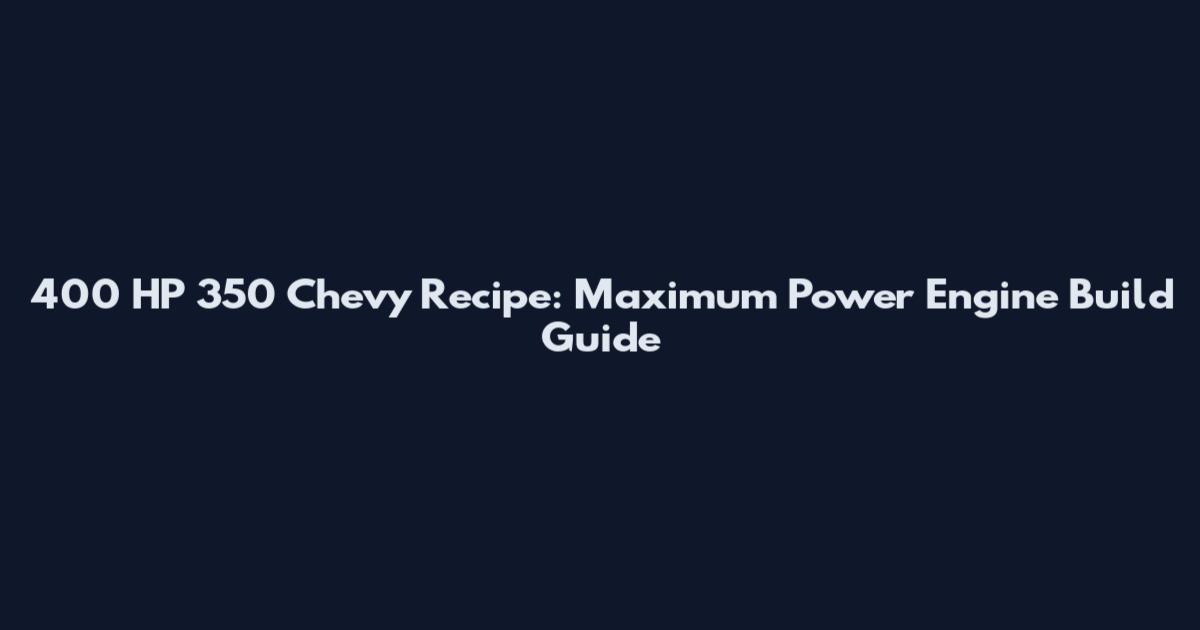400 HP 350 Chevy Recipe: Maximum Power Engine Build Guide