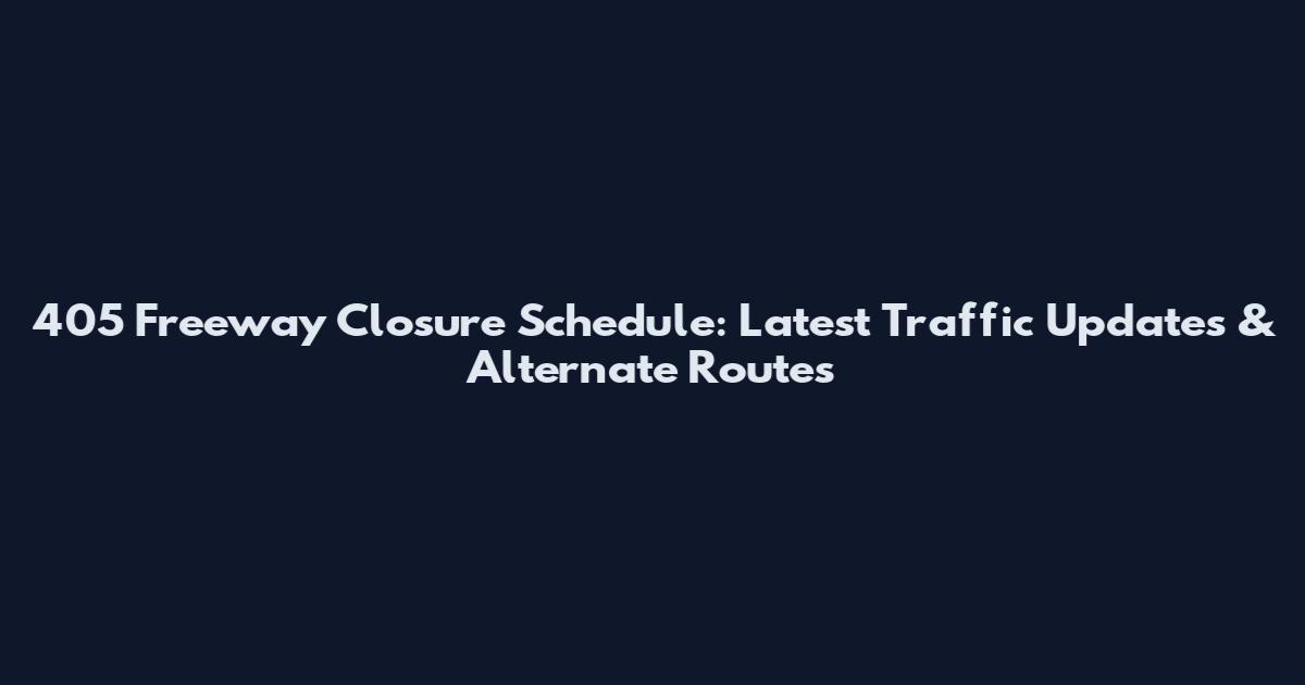 405 Freeway Closure Schedule: Latest Traffic Updates & Alternate Routes