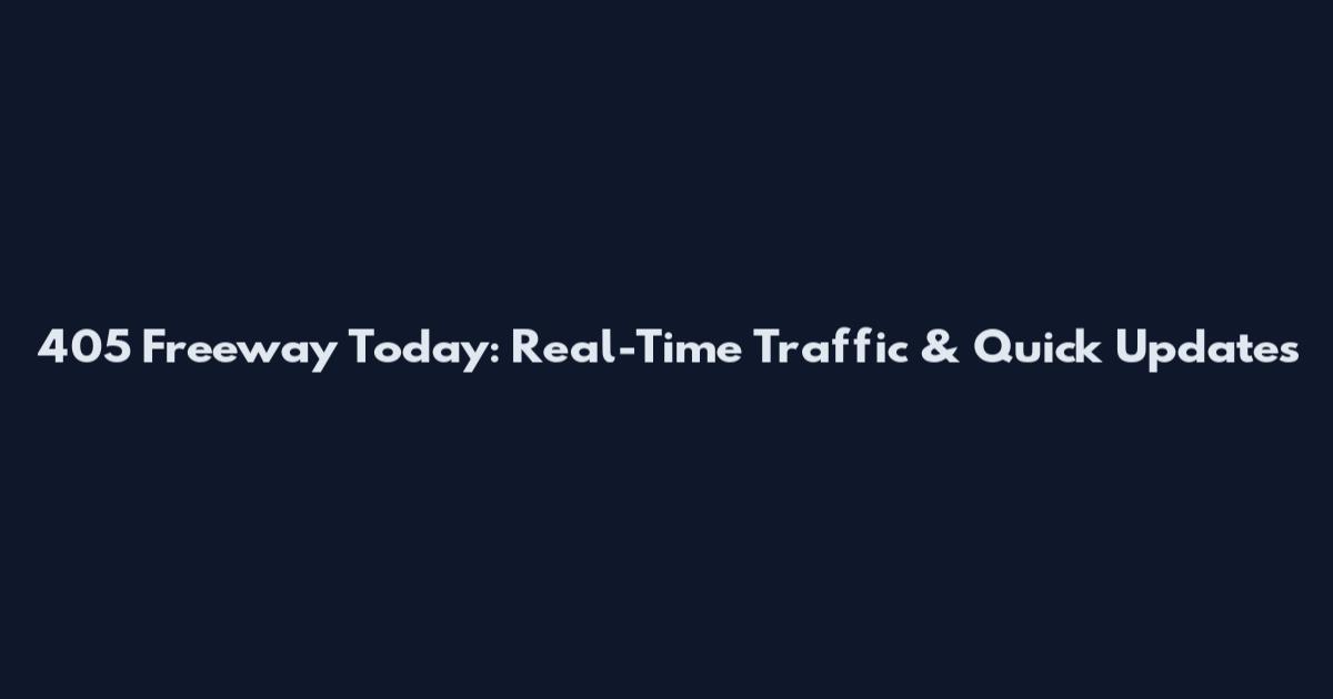 405 Freeway Today: Real-Time Traffic & Quick Updates