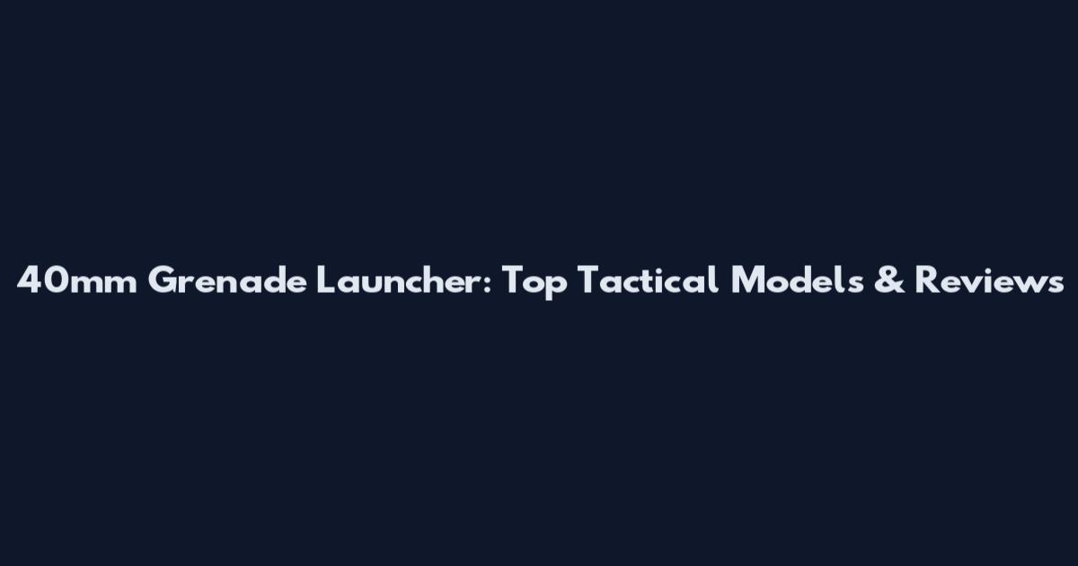 40mm Grenade Launcher: Top Tactical Models & Reviews