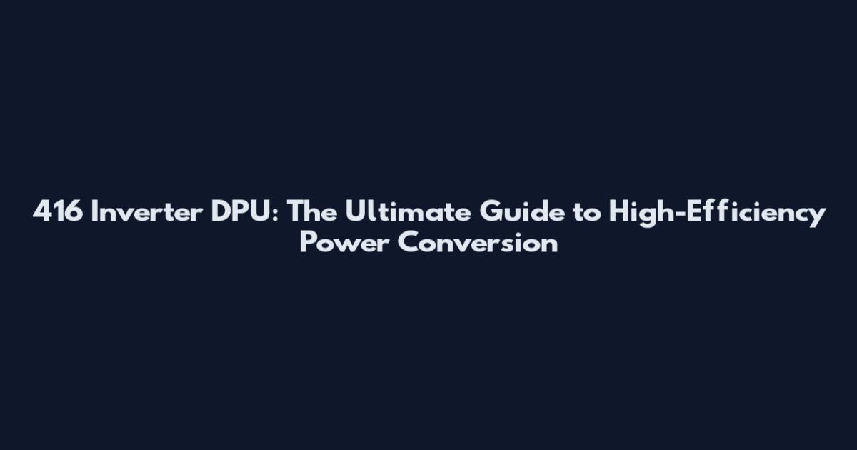 416 Inverter DPU: The Ultimate Guide to High-Efficiency Power Conversion