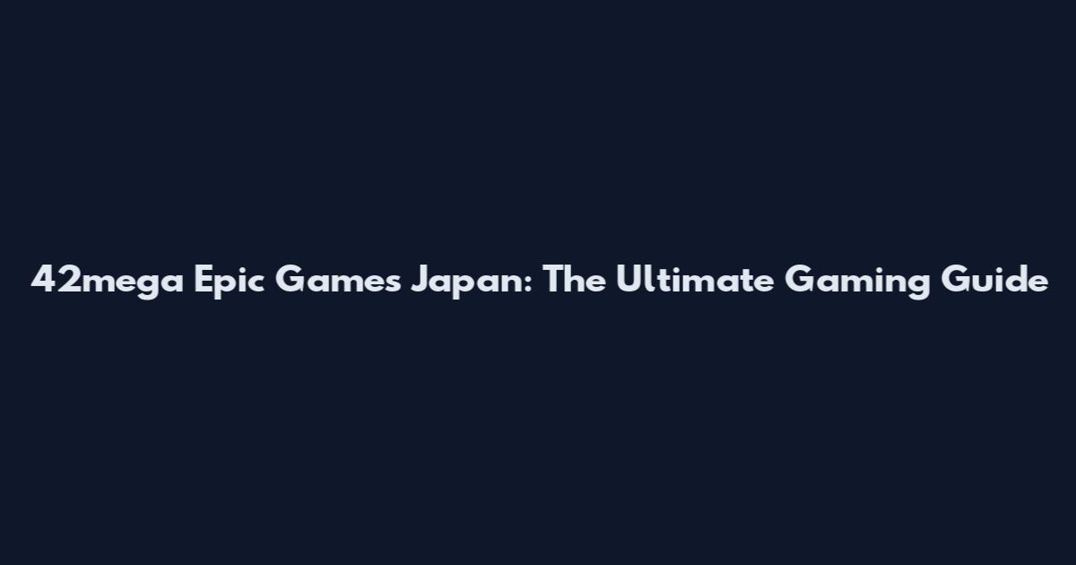 42mega Epic Games Japan: The Ultimate Gaming Guide