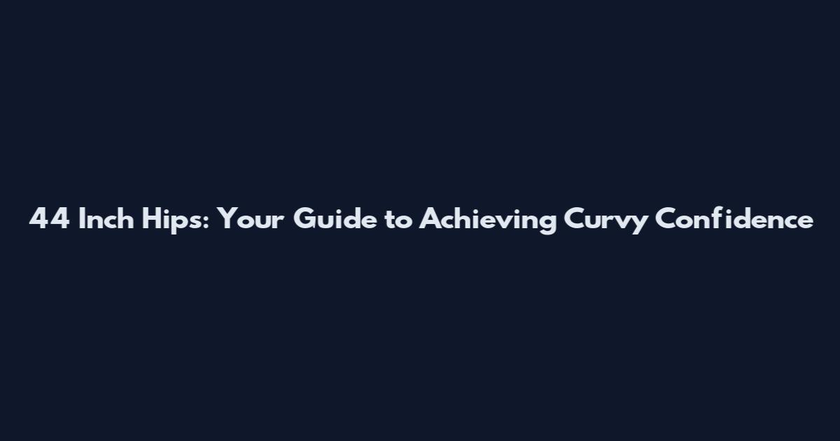44 Inch Hips: Your Guide to Achieving Curvy Confidence