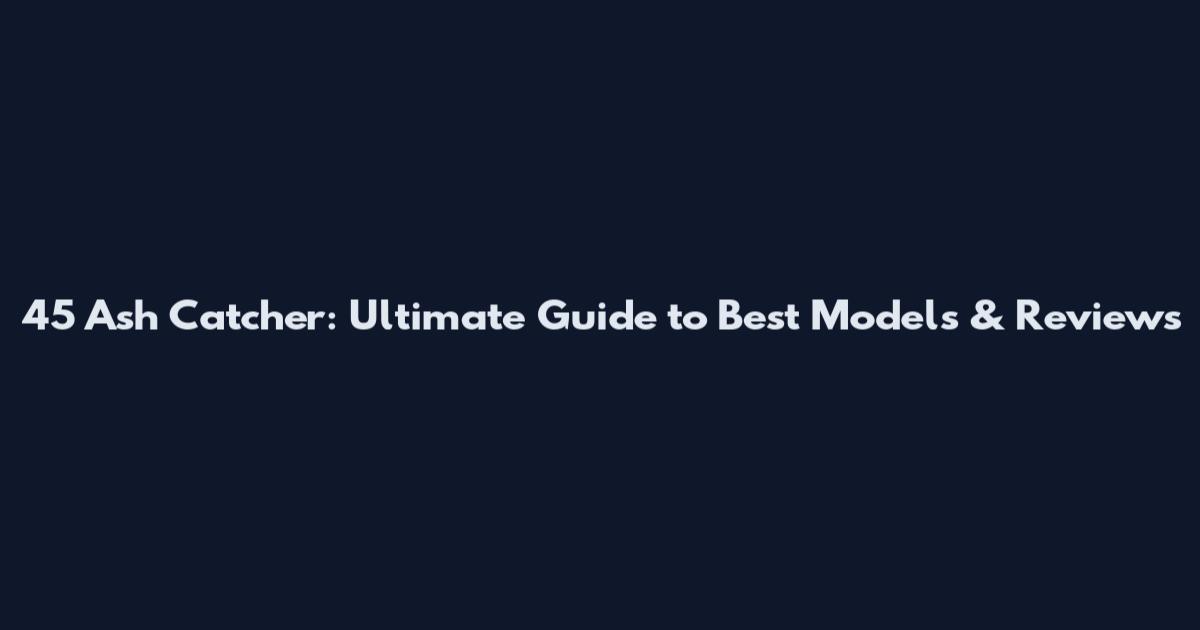45 Ash Catcher: Ultimate Guide to Best Models & Reviews