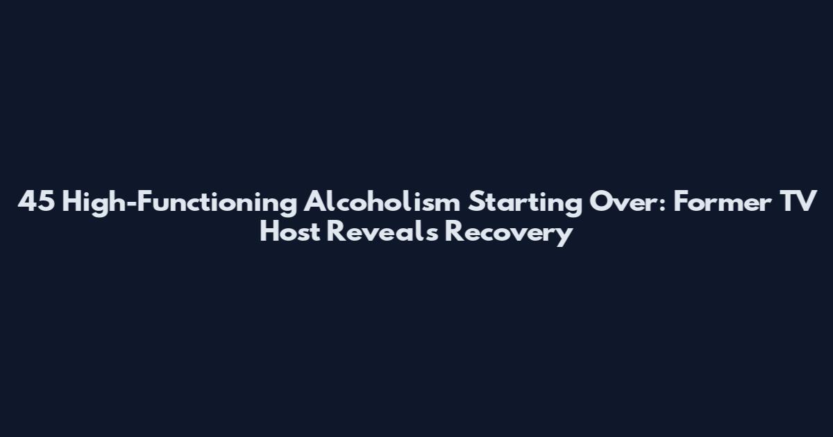 45 High-Functioning Alcoholism Starting Over: Former TV Host Reveals Recovery