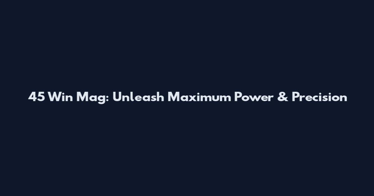 45 Win Mag: Unleash Maximum Power & Precision