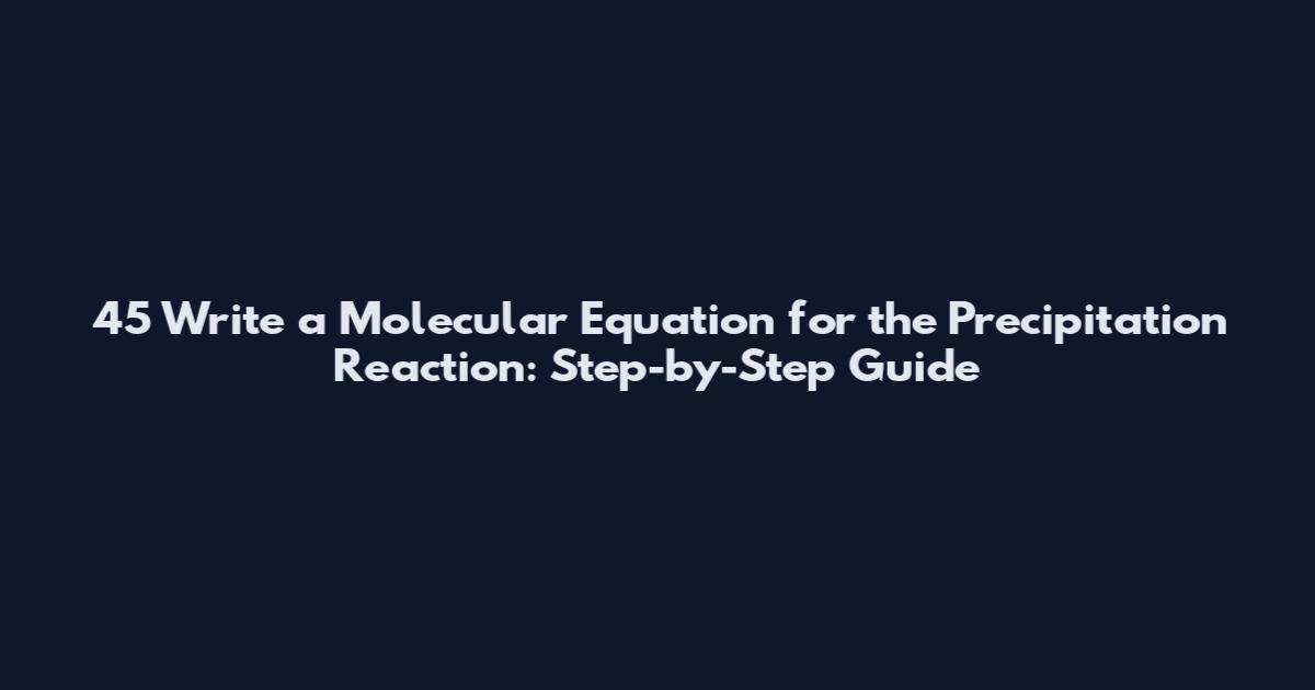 45 Write a Molecular Equation for the Precipitation Reaction: Step-by-Step Guide