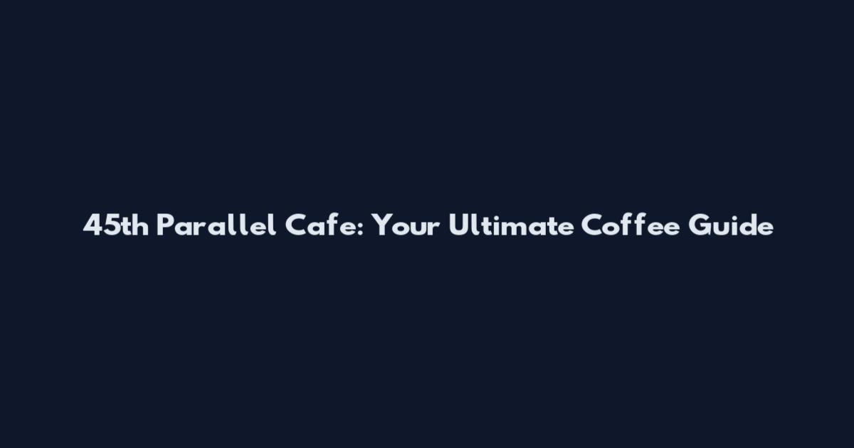 45th Parallel Cafe: Your Ultimate Coffee Guide