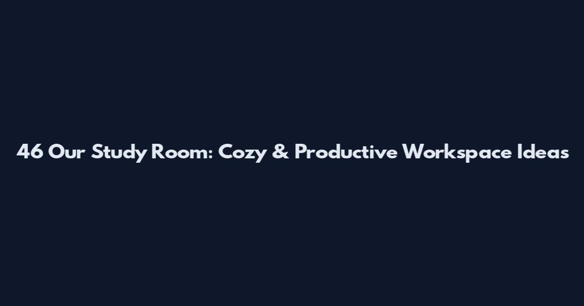 46 Our Study Room: Cozy & Productive Workspace Ideas