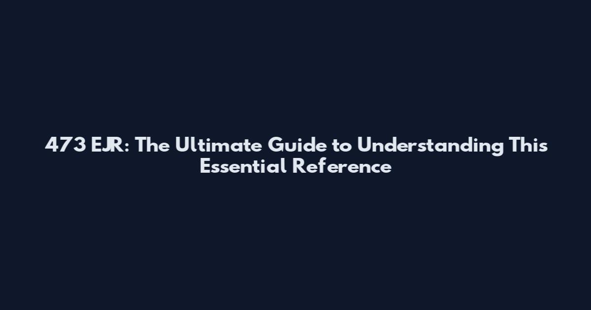 473 EJR: The Ultimate Guide to Understanding This Essential Reference