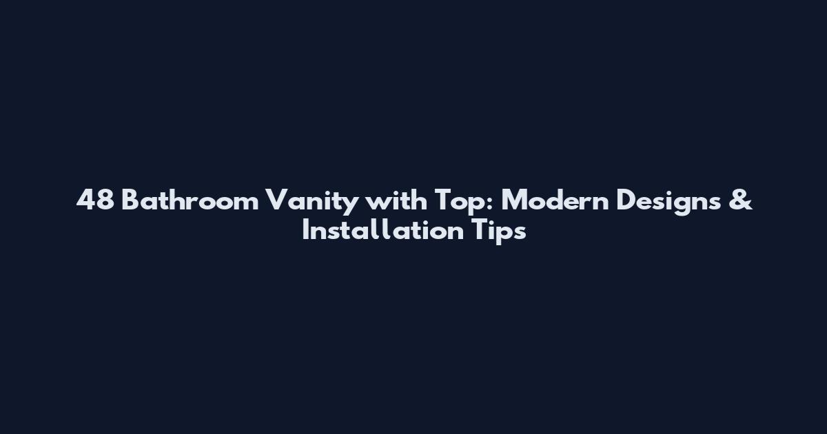 48 Bathroom Vanity with Top: Modern Designs & Installation Tips