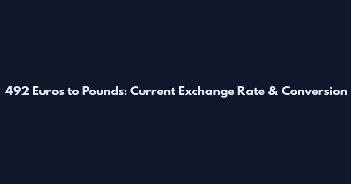 492 Euros to Pounds: Current Exchange Rate & Conversion