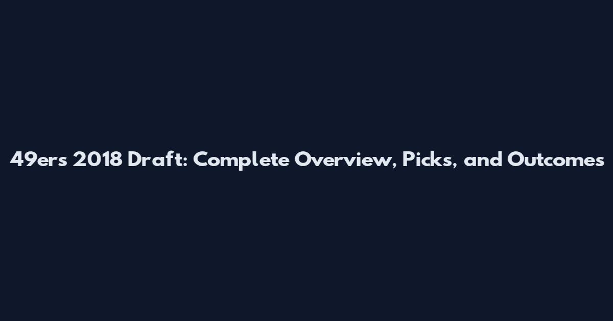 49ers 2018 Draft: Complete Overview, Picks, and Outcomes