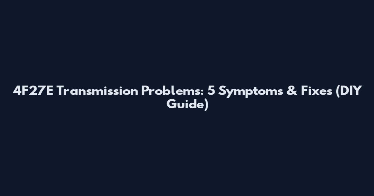 4F27E Transmission Problems: 5 Symptoms & Fixes (DIY Guide)
