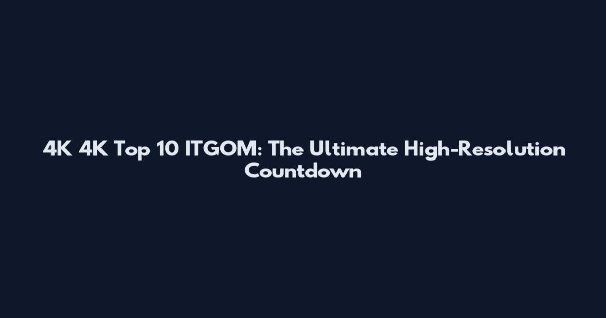 4K 4K Top 10 ITGOM: The Ultimate High-Resolution Countdown