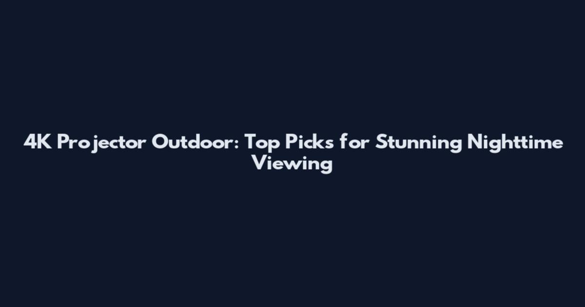 4K Projector Outdoor: Top Picks for Stunning Nighttime Viewing