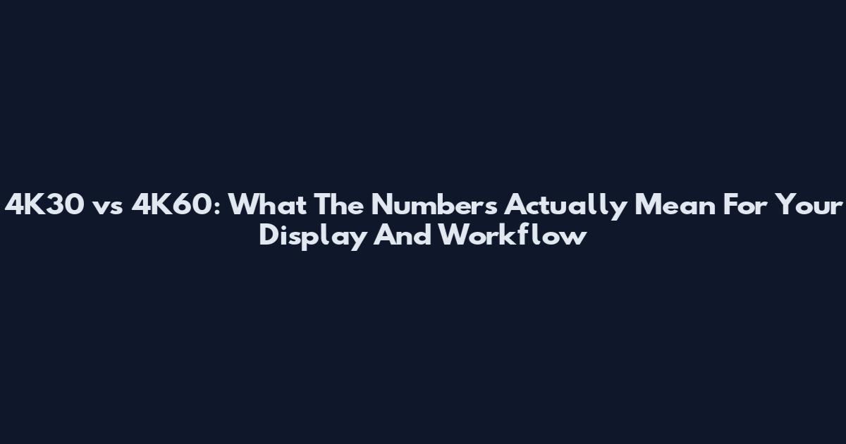 4K30 vs 4K60: What The Numbers Actually Mean For Your Display And Workflow