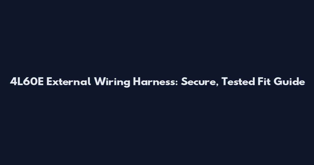 4L60E External Wiring Harness: Secure, Tested Fit Guide