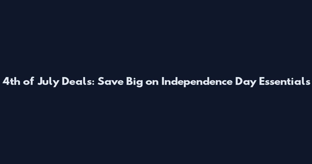 4th of July Deals: Save Big on Independence Day Essentials