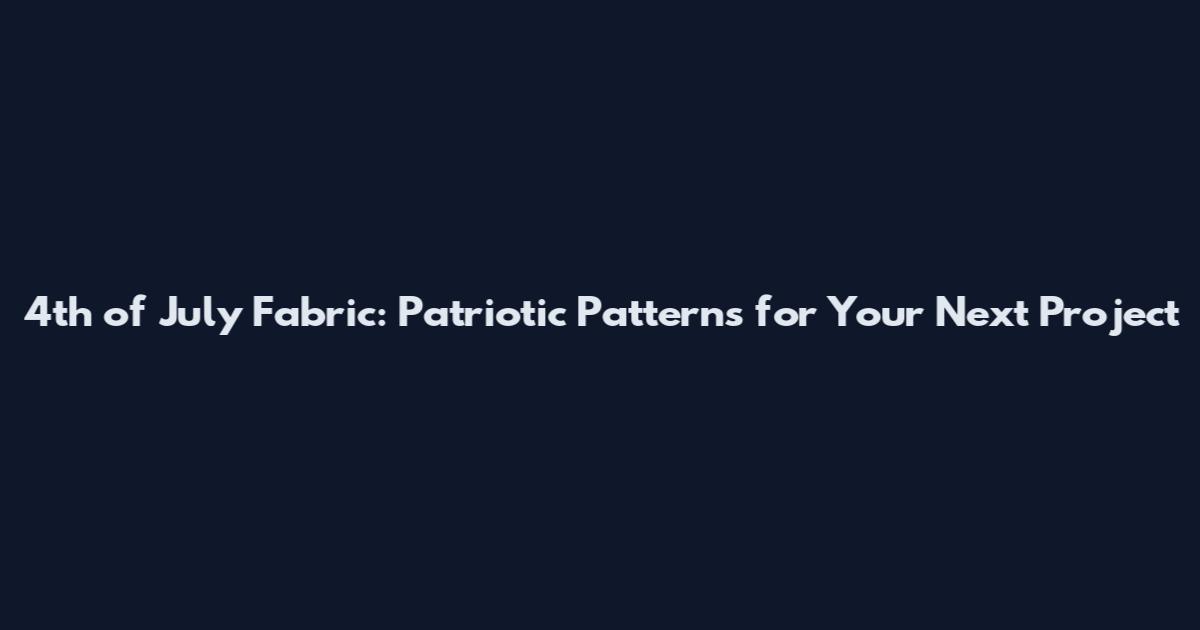 4th of July Fabric: Patriotic Patterns for Your Next Project
