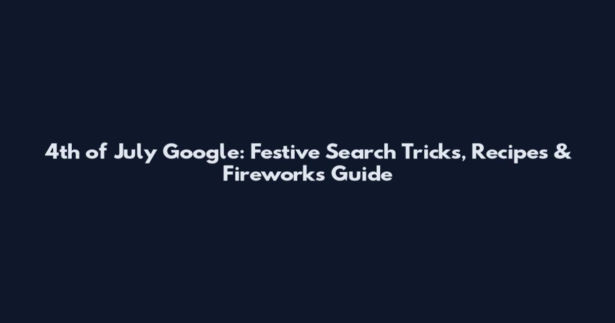 4th of July Google: Festive Search Tricks, Recipes & Fireworks Guide